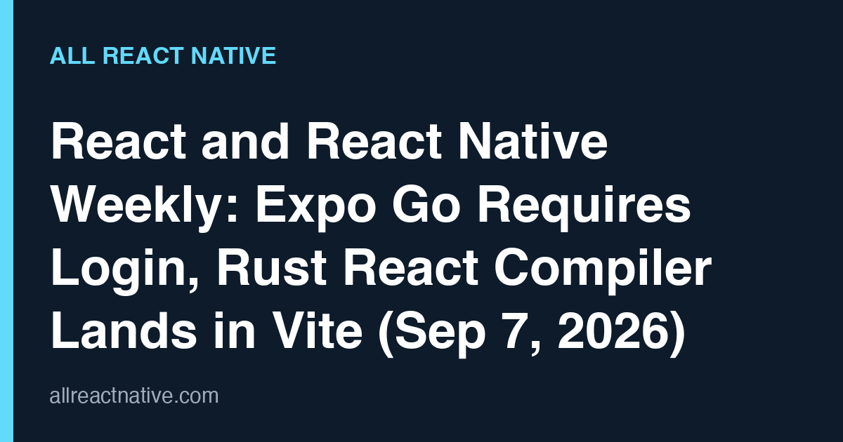 React and React Native Weekly: Expo Go Requires Login, Rust React Compiler Lands in Vite (Sep 7, 2026)