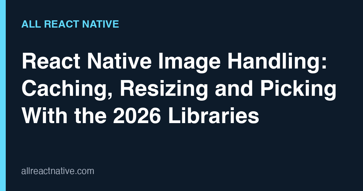 React Native Image Handling: Caching, Resizing and Picking With the 2026 Libraries